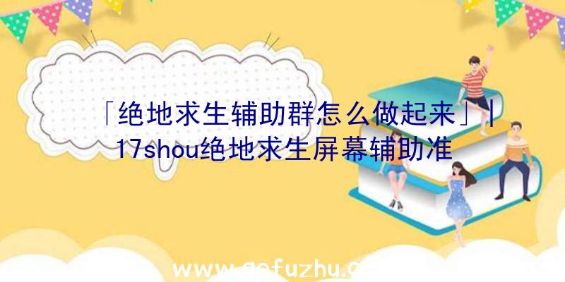 「绝地求生辅助群怎么做起来」|17shou绝地求生屏幕辅助准星